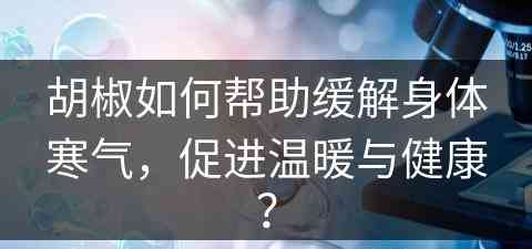 胡椒如何帮助缓解身体寒气，促进温暖与健康？